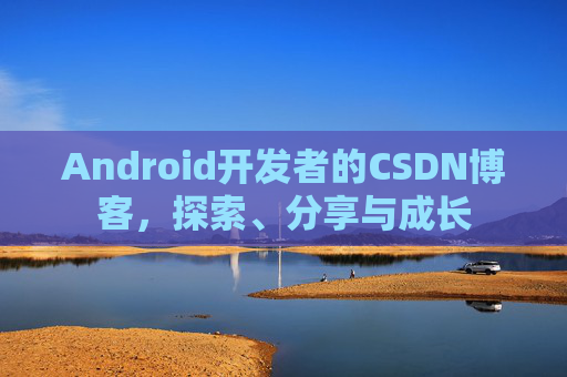 Android开发者的CSDN博客，探索、分享与成长